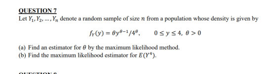 QUESTION 7 Let Y,, Y2,..., Yn denote a random sample of size n from a population whose density is given by (a) Find an estimator for 0 by the maximum likelihood method. (b) Find the maximum likelihood estimator for E(Y4).