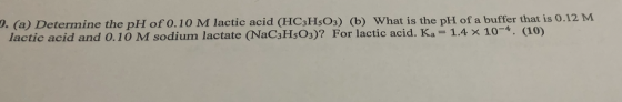 2. (a) Determine the pH of 0.10 M lactic acid (HC3HSO3) (b) What is the pH of a buffer that is 0.12 M. lactic acid and 0.10 M