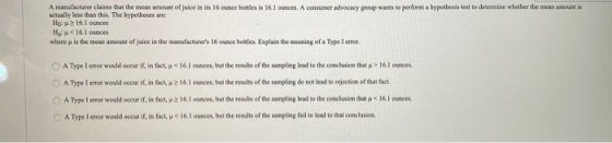 A manufacturer claims that the mean amount of juice in its 16 ounce bottles is 16.1 ounces. A consumer advocacy group wants t
