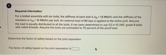 Required information For a bolted assembly with six bolts, the stiffness of each bolt is kb=1.8 Mibf/in and the stiffness of