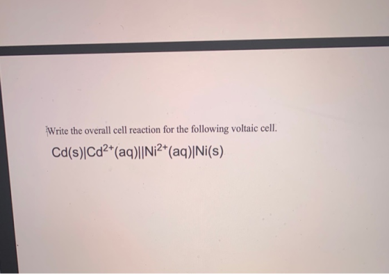 Write the overall cell reaction for the following voltaic cell. Cd(s)|Cd2+(aq)||Ni2+(aq)|Ni(s)