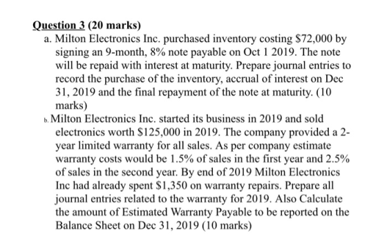 Question 3 (20 marks) a. Milton Electronics Inc. purchased inventory costing $72,000 by signing an 9-month, 8% note payable o