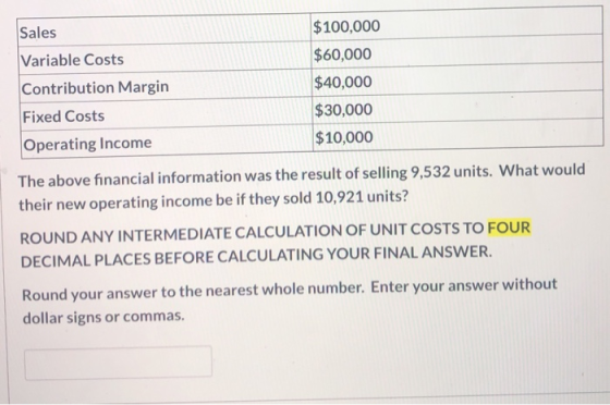 Sales Variable Costs Contribution Margin Fixed Costs Operating Income $100,000 $60,000 $40,000 $30,000 $10,000 The above fina