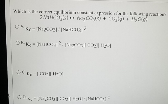 Which is the correct equilibrium constant expression for the following reaction? 2 NaHCO3(s) Na2CO3(s) + CO2(g) + H2O(g) O A.