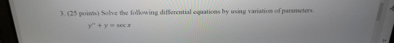3. (25 points) Solve the following differential equations by using variation of parameters. y + y = sec x -