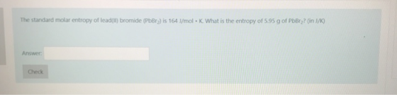 The standard molar entropy of lead(II) bromide (PbBry) is 164 J/mol K What is the entropy of 5.95 g of PbBry? (in J/K) Answer