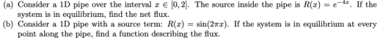 (a) Consider a ID pipe over the interval 2 € (0,2). The source inside the pipe is R(x) = e-t. If the system is in equilibrium