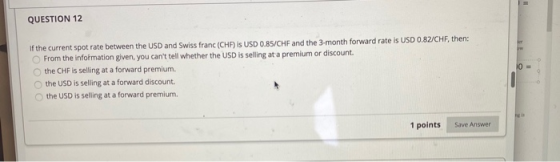 QUESTION 12 If the current spot rate between the USD and Swiss franc (CHF) is USD 0.85/CHF and the 3-month forward rate is US