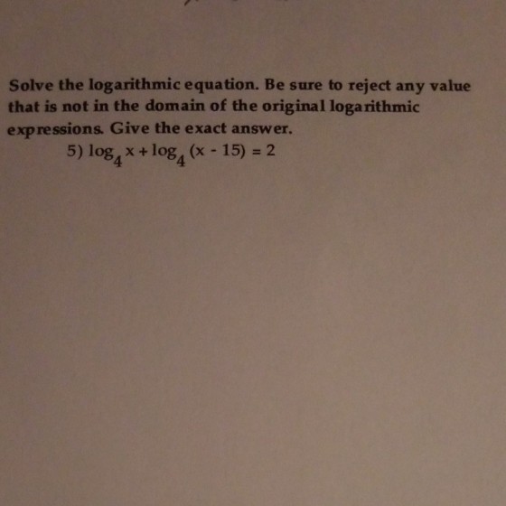 Solve the logarithmic equation. Be sure to reject any value that is not in the domain of the original loga rithmic expressions Give the exact answer. 5) log4 x+log4(x-15) 2