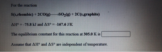 For the reaction S(s,rhombic) + 2CO(g)- SO2(g) + 2C(s,graphite) AH° = -75.8 kJ and AS° = -167.6 J/K The equilibrium constant