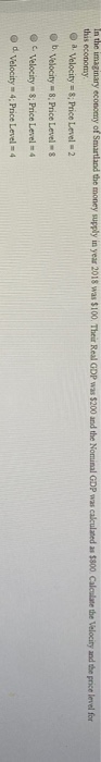 In the imaginary economy of Smartland the money supply in year 2018 was $100. Their Real GDP was $200 and the Nominal GDP was