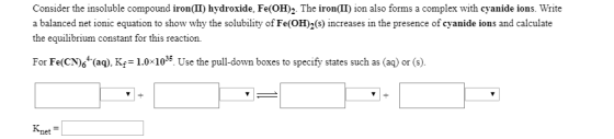 Consider the insoluble compound iron(II) hydroxide. Fe(OH)2. The iron(II) ion also forms a complex with cyanide ions. Write a
