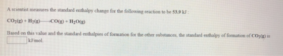 A scientist measures the standard enthalpy change for the following reaction to be 53.9 LJ: CO2(g) + H2(g)— CO(g) + H2O() Bas