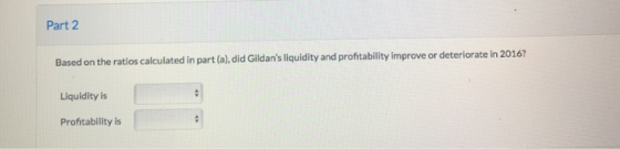 Part 2 Based on the ratios calculated in part (a), did Gildans liquidity and profitability improve or deteriorate in 2016? L