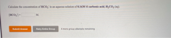 Calculate the concentration of HCO, in an aqueous solution of 0.1630 M carbonic acid, H,CO, (aq). [HCO3 Submit Answer Retry E