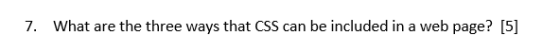 7. What are the three ways that CSS can be included in a web page? [5]