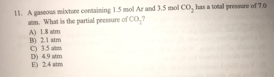 11. A gaseous mixture containing 1.5 mol Ar and 3.5 mol CO, has a total pressure of 7.0 atm. What is the partial pressure of