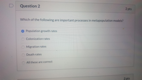 Question 2 2 pts Which of the following are important processes in metapopulation models? Population growth rates Colonizatio