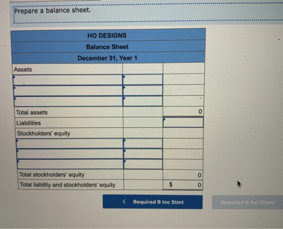 Prepare a balance sheet. HO DESIGNS Balance Sheet December 31, Year 1 Assets 0 Total assets Liabilities Stockholders equity