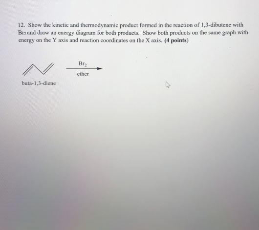 12. Show the kinetic and thermodynamic product formed in the reaction of 1,3-dibutene with Brzand draw an energy diagram for