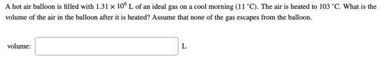 A hot air balloon is filled with 1.31 x 106 L of an ideal gas on a cool morning (11 °C). The air is heated to 103 C. What is