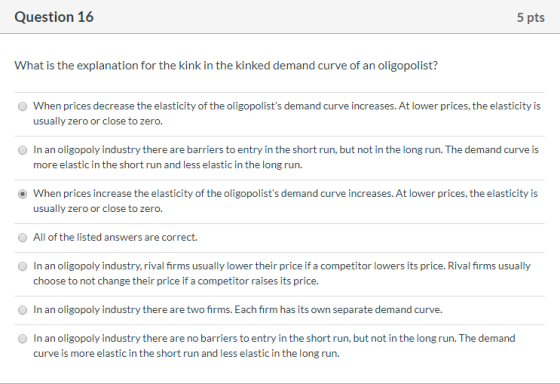 Question 16 5 pts What is the explanation for the kink in the kinked demand curve of an oligopolist? When prices decrease the