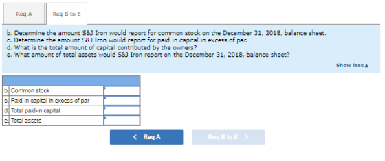 Reg A Req B to E b. Determine the amount S&J Iron would report for common stock on the December 31, 2018, balance sheet. c. D