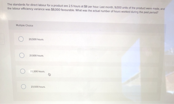 The standards for direct labour for a product are 2.5 hours at $8 per hour. Last month, 9,000 units of the product were made,