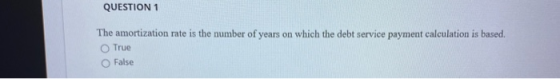 QUESTION 1 The amortization rate is the number of years on which the debt service payment calculation is based True False