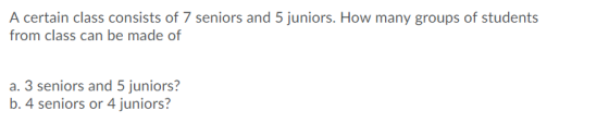 A certain class consists of 7 seniors and 5 juniors. How many groups of students from class can be made of a. 3 seniors and 5