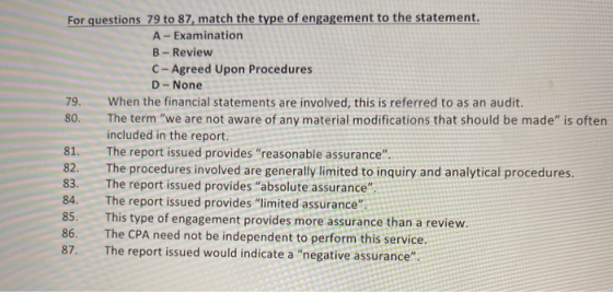 79 For questions 79 to 87, match the type of engagement to the statement. A-Examination B - Review C-Agreed Upon Procedures D