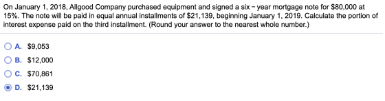 On January 1, 2018, Allgood Company purchased equipment and signed a six - year mortgage note for $80,000 at 15%. The note wi