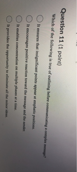 Question 11 (1 point) Which of the following is true of outlining before communicating a complex message? It ensures that ins