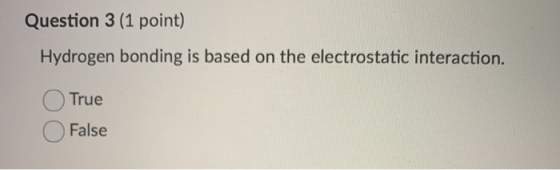 Question 3 (1 point) Hydrogen bonding is based on the electrostatic interaction. O True O False