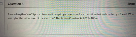 Question 8 20 pts A wavelength of 4.653 pm is observed in a hydrogen spectrum for a transition that ends in the nf=5 level. W