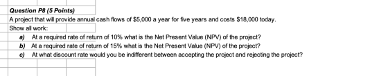 Question P8 (5 Points) A project that will provide annual cash flows of $5,000 a year for five years and costs $18,000 today.