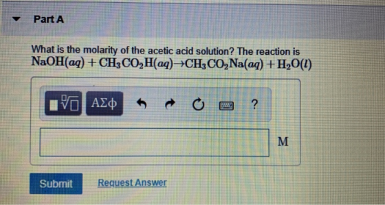 Part A What is the molarity of the acetic acid solution? The reaction is NaOH(aq) + CH3CO2H(aq) +CH, CO2Na(aq) +H2O(1) IVO AE