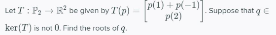 Let T : P2 → R2 be given by T(p) = p(1) +p(-1) p(2) Suppose that qe ker(T) is not 0. Find the roots of q.