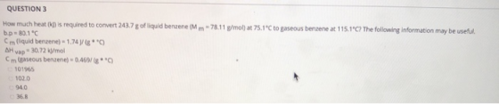 QUESTION 3 How much heat is required to convert 243.7 g of liquid benzene (Mm - 78.11 g/mol) at 75.1 °C to gaseous benzene at