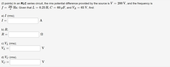 (0 points) In an RLC series circuit, the rms potential difference provided by the source is V = 200 V, and the frequency is f