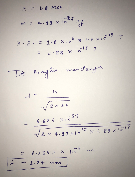 = 1.8 mer -37 M = 4.99 x 10 kg J k. Eis 1.8 x 106 x 1.6 Xió 19 J - 13 2.88 X 10 wandength Broglie De h 7 - 2 m kE - 34 6.626