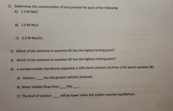 1) Determine the concentration of ions present for each of the following: A) 1.5 M NaCI B) 1.0 M Na2S C) 0.5 M Na2CO3 2) Whic