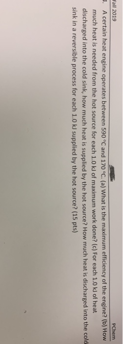 Fall 2019 PChem 2. A certain heat engine operates between 590 °C and 170 °C. (a) What is the maximum efficiency of the engine