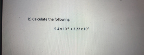 b) Calculate the following: 5.4 x 10-3 + 3.22 x 10-1