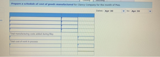 Sutchang Prepare a schedule of cost of goods manufactured for Clancy Company for the month of May Dates: Apr 30 to: Apr 30 To