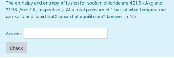 The enthalpy and entropy of fusion for sodium chloride are 421.5 kJ/kg and 21.98J/mol K, respectively. At a total pressure of