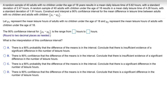 A random sample of 40 adults with no children under the age of 18 years results in a mean daily leisure time of 5.62 hours, w