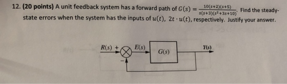 12. (20 points) A unit feedback system has a forward path of G(s)10612S+5) Find the steady- s(s+3) (s2+3s+10) state errors wh