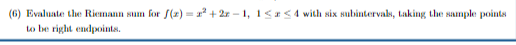 (6) Evaluate the Riemann sum for (*) = x + 22-1, 1C1<4 with six subintervals, taking the sample points to be right endpoints