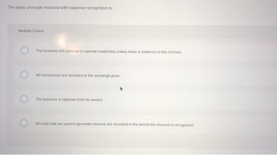 The basic principle involved with expense recognition is: Multiple Choice The business will continue to operate indefinitely